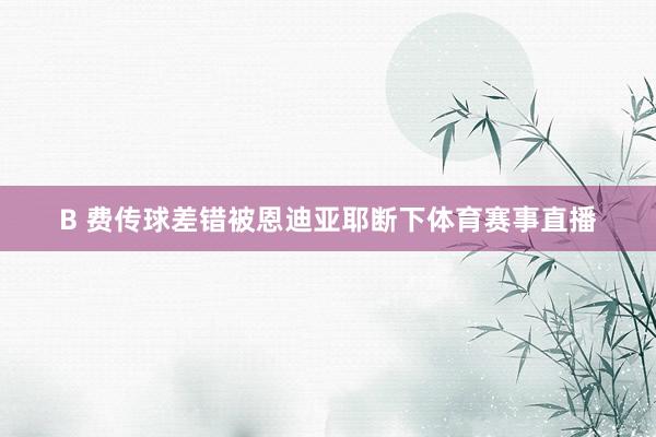 B 费传球差错被恩迪亚耶断下体育赛事直播