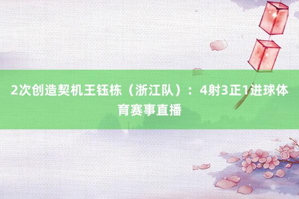 2次创造契机王钰栋（浙江队）：4射3正1进球体育赛事直播