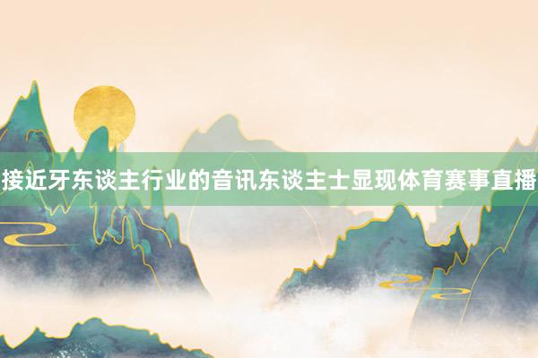 接近牙东谈主行业的音讯东谈主士显现体育赛事直播