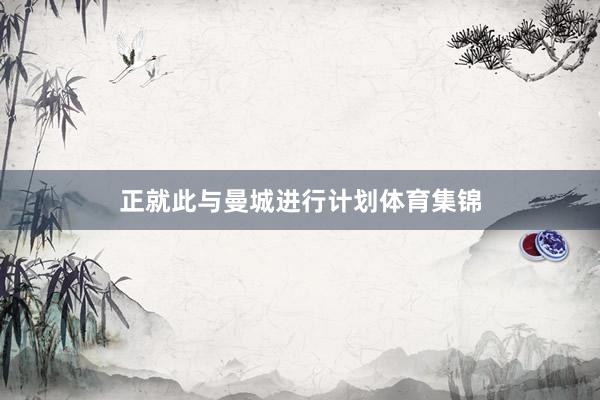 正就此与曼城进行计划体育集锦