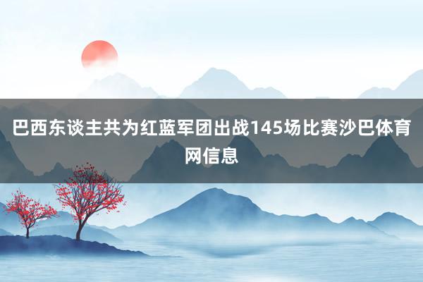 巴西东谈主共为红蓝军团出战145场比赛沙巴体育网信息