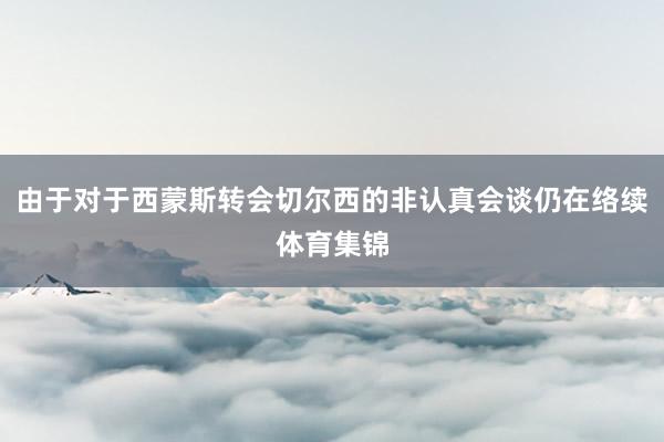 由于对于西蒙斯转会切尔西的非认真会谈仍在络续体育集锦