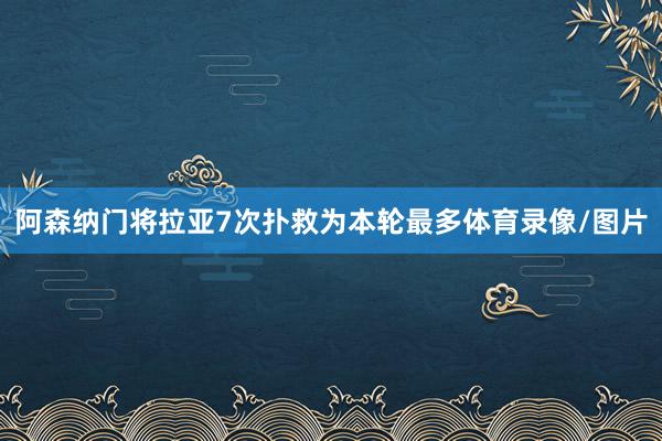 阿森纳门将拉亚7次扑救为本轮最多体育录像/图片
