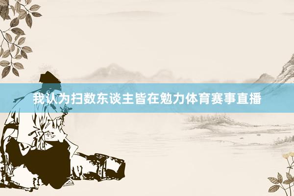 我认为扫数东谈主皆在勉力体育赛事直播