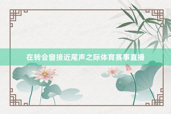 在转会窗接近尾声之际体育赛事直播