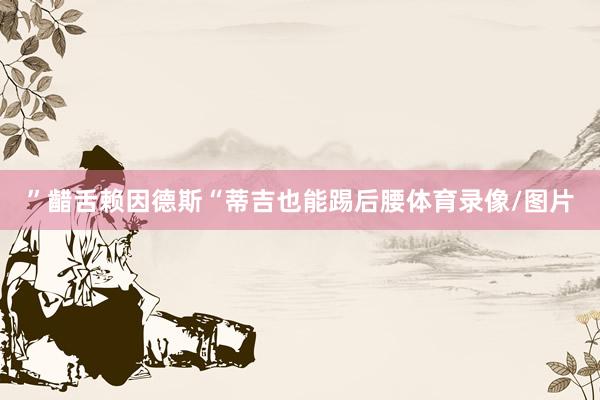 ”齰舌赖因德斯“蒂吉也能踢后腰体育录像/图片