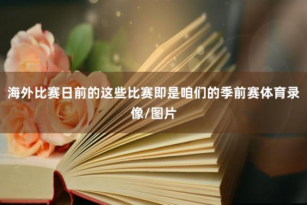海外比赛日前的这些比赛即是咱们的季前赛体育录像/图片