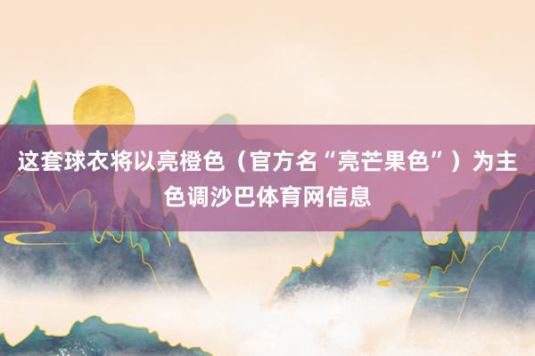 这套球衣将以亮橙色（官方名“亮芒果色”）为主色调沙巴体育网信息