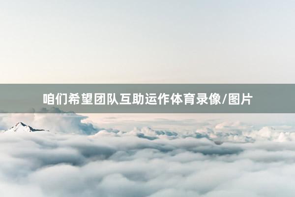 咱们希望团队互助运作体育录像/图片