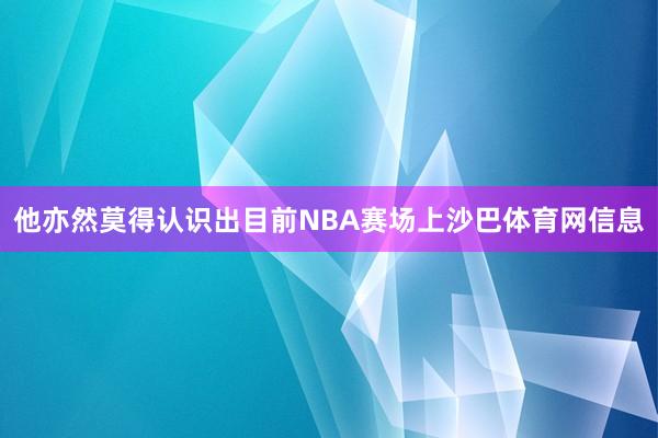 他亦然莫得认识出目前NBA赛场上沙巴体育网信息