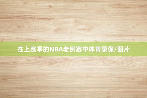 在上赛季的NBA老例赛中体育录像/图片