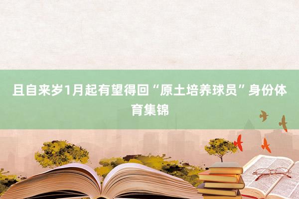且自来岁1月起有望得回“原土培养球员”身份体育集锦