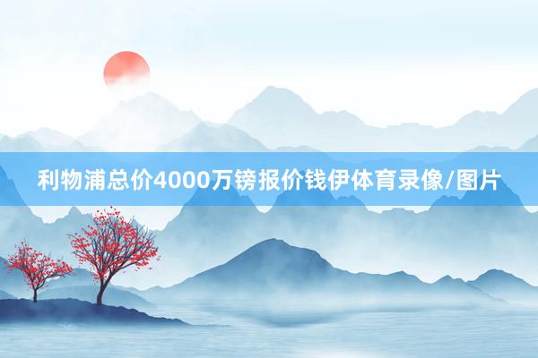 利物浦总价4000万镑报价钱伊体育录像/图片