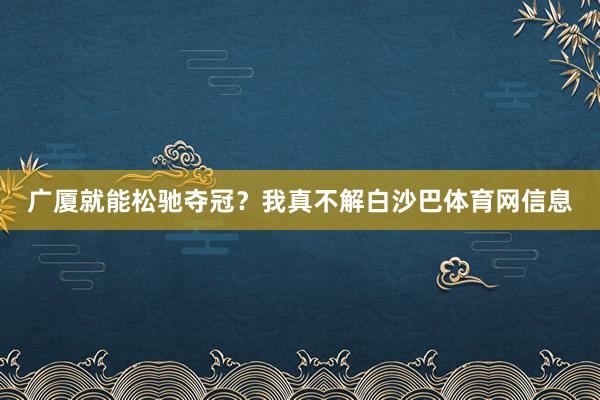广厦就能松驰夺冠？我真不解白沙巴体育网信息