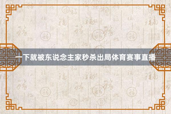 一下就被东说念主家秒杀出局体育赛事直播