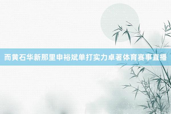 而黄石华新那里申裕斌单打实力卓著体育赛事直播