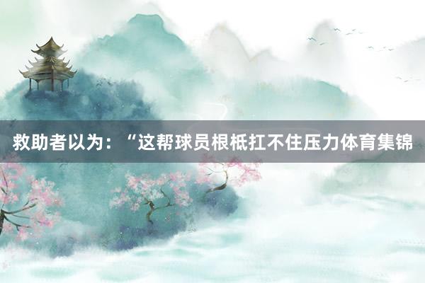 救助者以为：“这帮球员根柢扛不住压力体育集锦