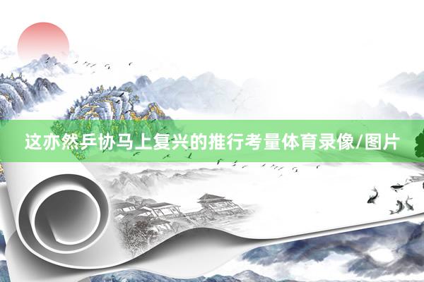 这亦然乒协马上复兴的推行考量体育录像/图片