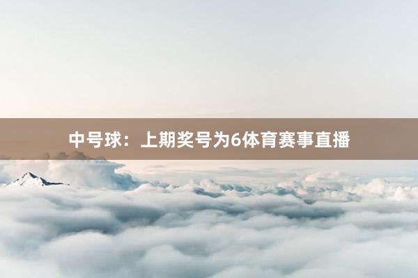 中号球：上期奖号为6体育赛事直播