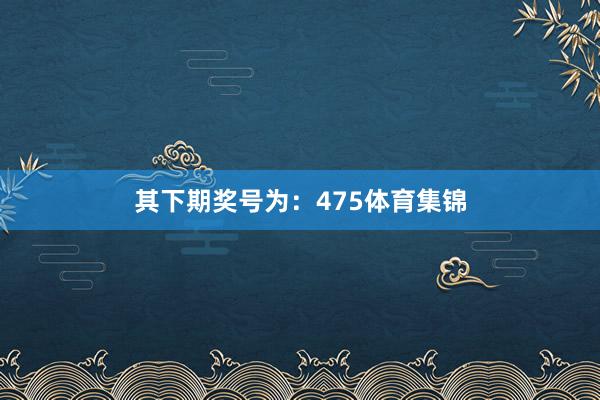 其下期奖号为：475体育集锦