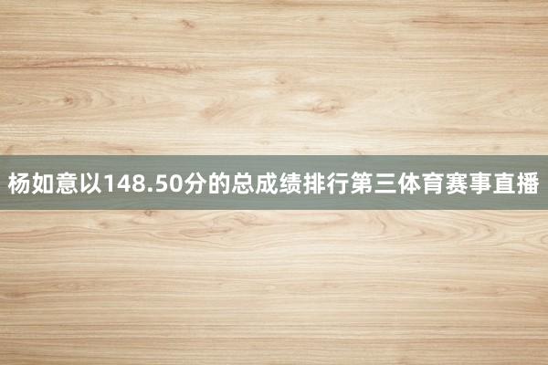 杨如意以148.50分的总成绩排行第三体育赛事直播