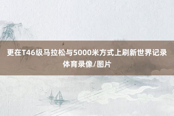 更在T46级马拉松与5000米方式上刷新世界记录体育录像/图片