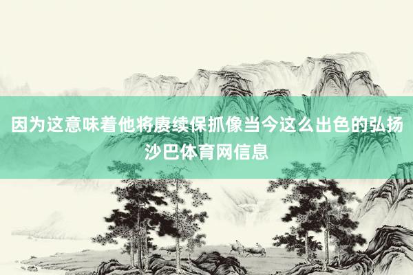 因为这意味着他将赓续保抓像当今这么出色的弘扬沙巴体育网信息