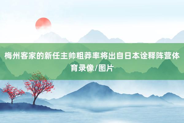 梅州客家的新任主帅粗莽率将出自日本诠释阵营体育录像/图片