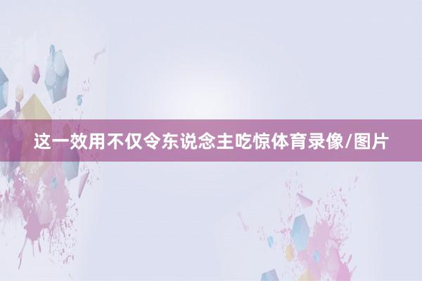 这一效用不仅令东说念主吃惊体育录像/图片