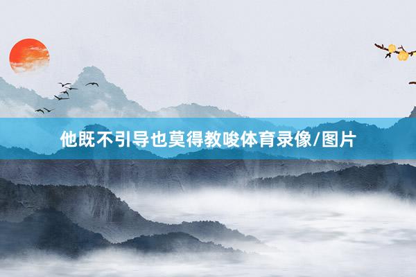 他既不引导也莫得教唆体育录像/图片