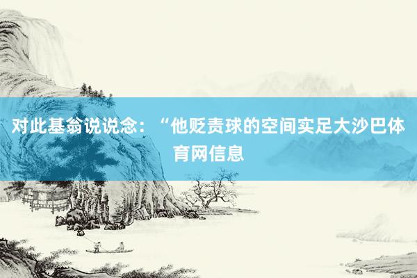 对此基翁说说念：“他贬责球的空间实足大沙巴体育网信息