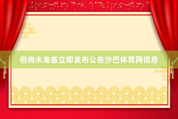 但尚未准备立即发布公告沙巴体育网信息