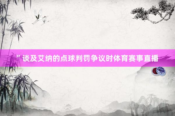 ” 谈及艾纳的点球判罚争议时体育赛事直播