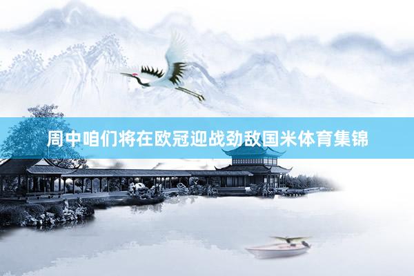 周中咱们将在欧冠迎战劲敌国米体育集锦