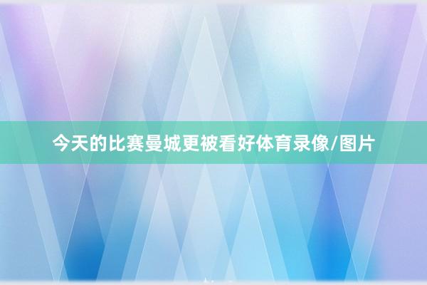 今天的比赛曼城更被看好体育录像/图片