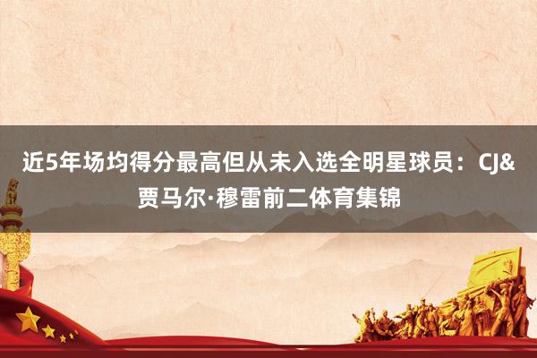 近5年场均得分最高但从未入选全明星球员：CJ&贾马尔·穆雷前二体育集锦