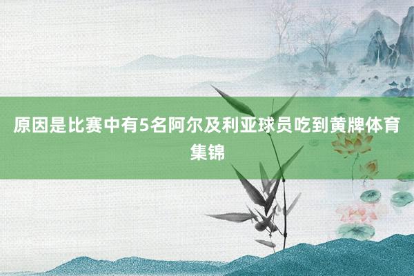 原因是比赛中有5名阿尔及利亚球员吃到黄牌体育集锦