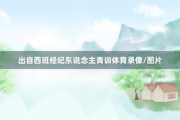 出自西班经纪东说念主青训体育录像/图片