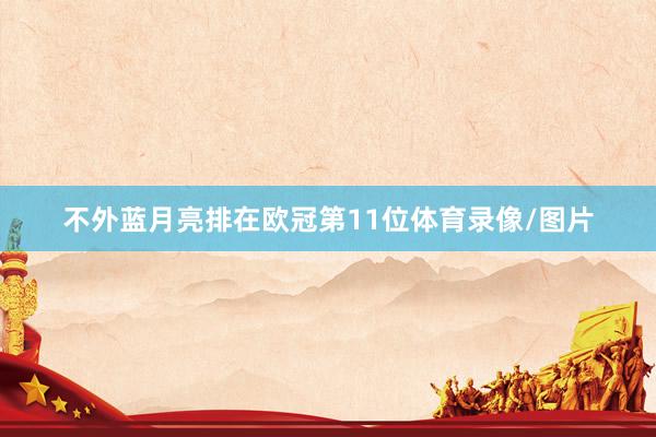 不外蓝月亮排在欧冠第11位体育录像/图片