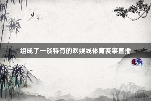组成了一谈特有的欢娱线体育赛事直播