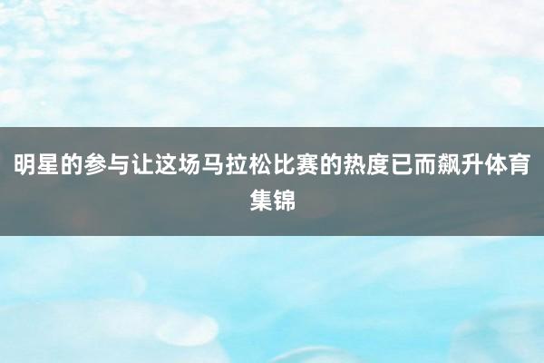 明星的参与让这场马拉松比赛的热度已而飙升体育集锦