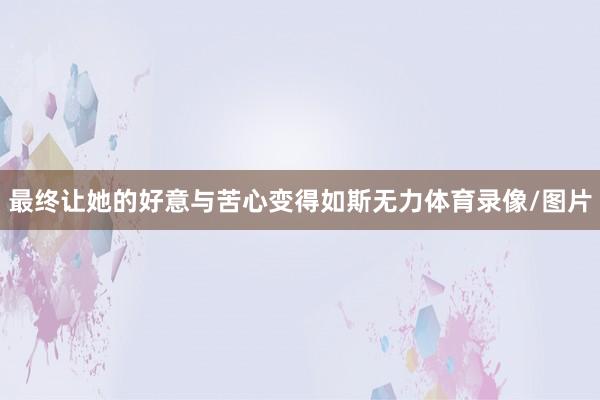 最终让她的好意与苦心变得如斯无力体育录像/图片