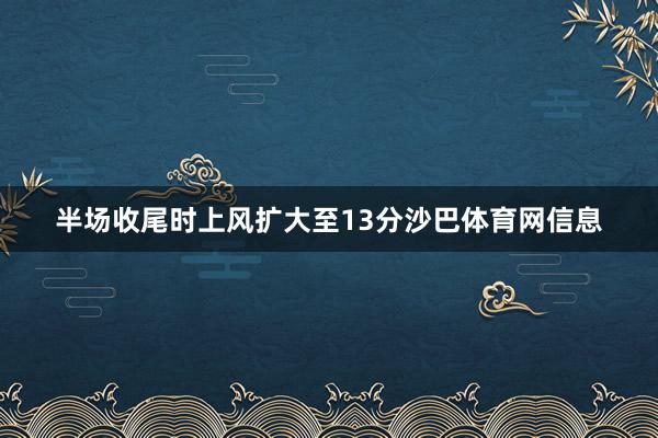 半场收尾时上风扩大至13分沙巴体育网信息