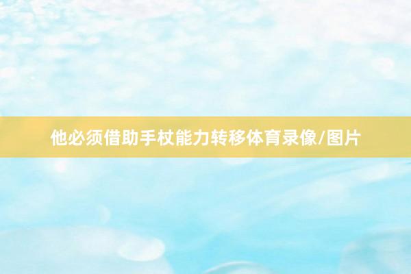 他必须借助手杖能力转移体育录像/图片