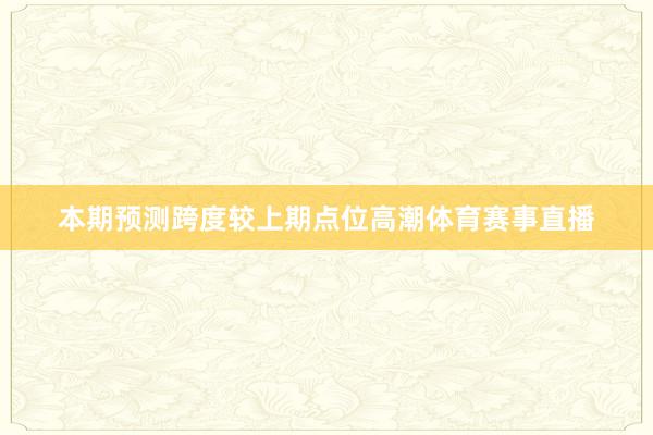 本期预测跨度较上期点位高潮体育赛事直播
