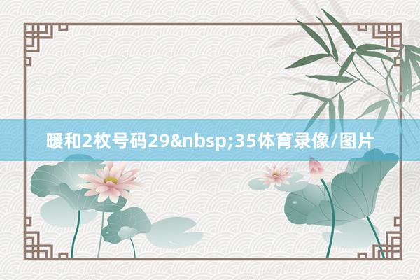 暖和2枚号码29&nbsp;35体育录像/图片