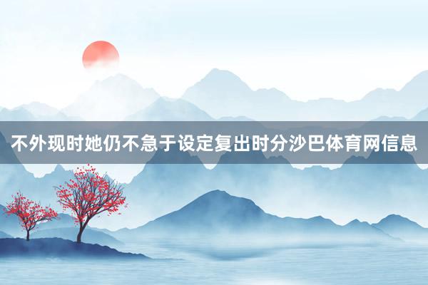 不外现时她仍不急于设定复出时分沙巴体育网信息