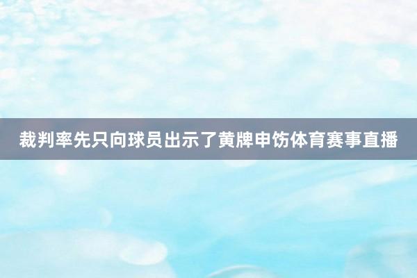 裁判率先只向球员出示了黄牌申饬体育赛事直播