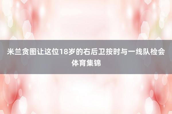 米兰贪图让这位18岁的右后卫按时与一线队检会体育集锦