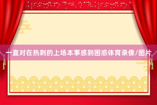 一直对在热刺的上场本事感到困惑体育录像/图片